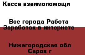 Касса взаимопомощи !!! - Все города Работа » Заработок в интернете   . Нижегородская обл.,Саров г.